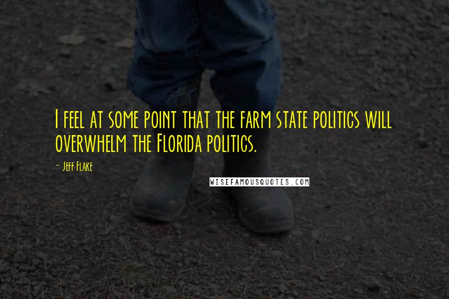 Jeff Flake quotes: I feel at some point that the farm state politics will overwhelm the Florida politics.