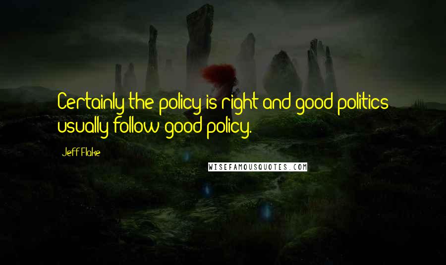 Jeff Flake quotes: Certainly the policy is right and good politics usually follow good policy.