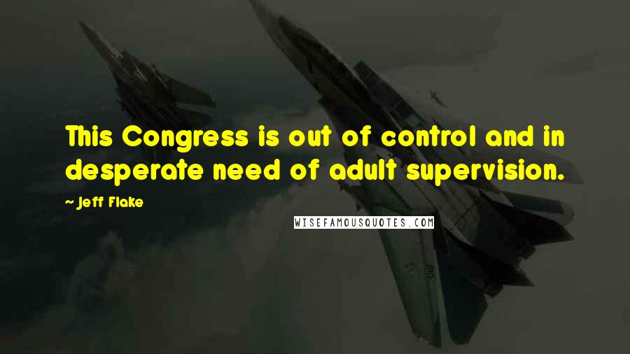 Jeff Flake quotes: This Congress is out of control and in desperate need of adult supervision.