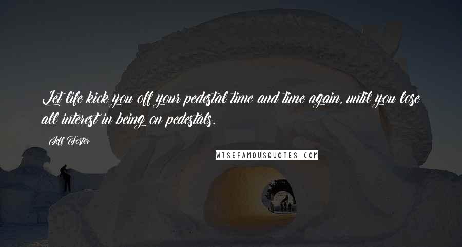 Jeff Foster quotes: Let life kick you off your pedestal time and time again, until you lose all interest in being on pedestals.