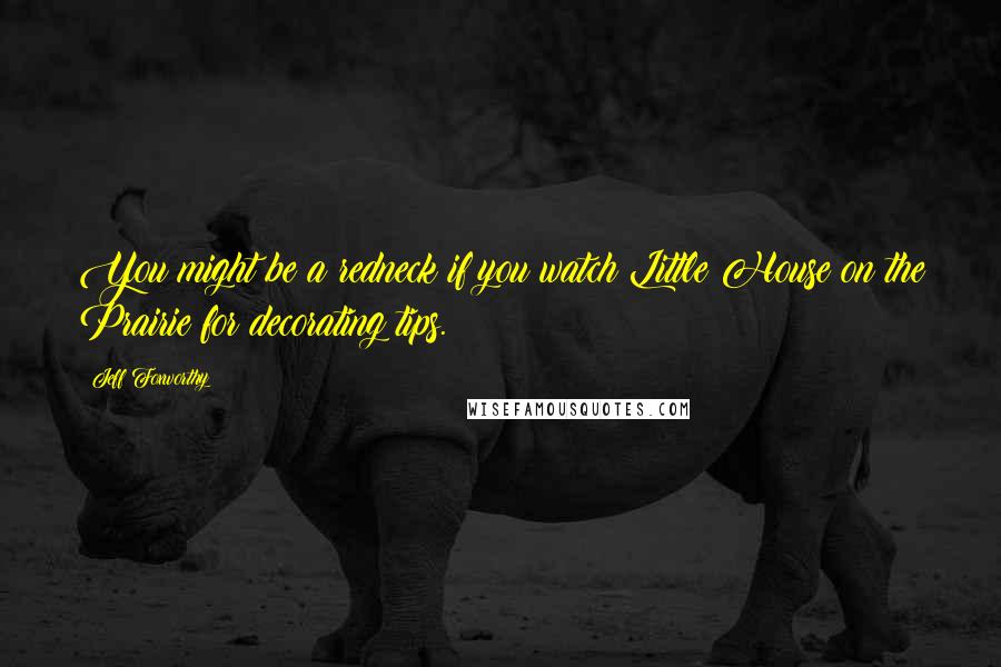 Jeff Foxworthy quotes: You might be a redneck if you watch Little House on the Prairie for decorating tips. Jeff Foxworthy quotes: You might be a redneck if you watch Little House on the Prairie for decorating tips.
