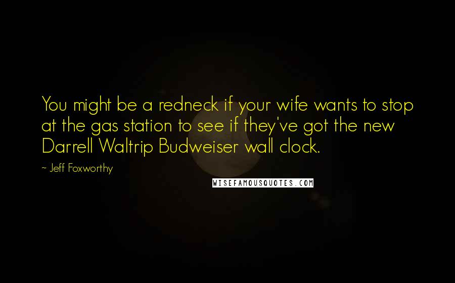 Jeff Foxworthy quotes: You might be a redneck if your wife wants to stop at the gas station to see if they've got the new Darrell Waltrip Budweiser wall clock.