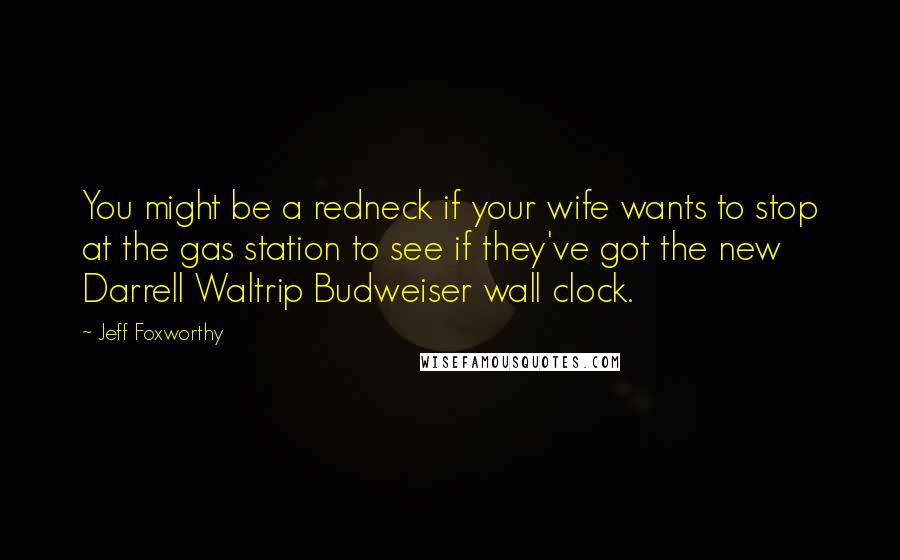 Jeff Foxworthy quotes: You might be a redneck if your wife wants to stop at the gas station to see if they've got the new Darrell Waltrip Budweiser wall clock. Jeff Foxworthy quotes: You might be a redneck if your wife wants to stop at the gas station to see if they've got the new Darrell Waltrip Budweiser wall clock.