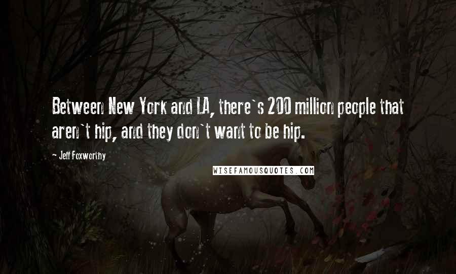 Jeff Foxworthy quotes: Between New York and LA, there's 200 million people that aren't hip, and they don't want to be hip. Jeff Foxworthy quotes: Between New York and LA, there's 200 million people that aren't hip, and they don't want to be hip.