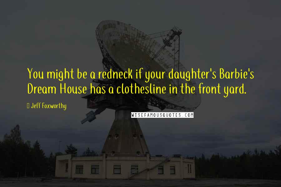 Jeff Foxworthy quotes: You might be a redneck if your daughter's Barbie's Dream House has a clothesline in the front yard. Jeff Foxworthy quotes: You might be a redneck if your daughter's Barbie's Dream House has a clothesline in the front yard.