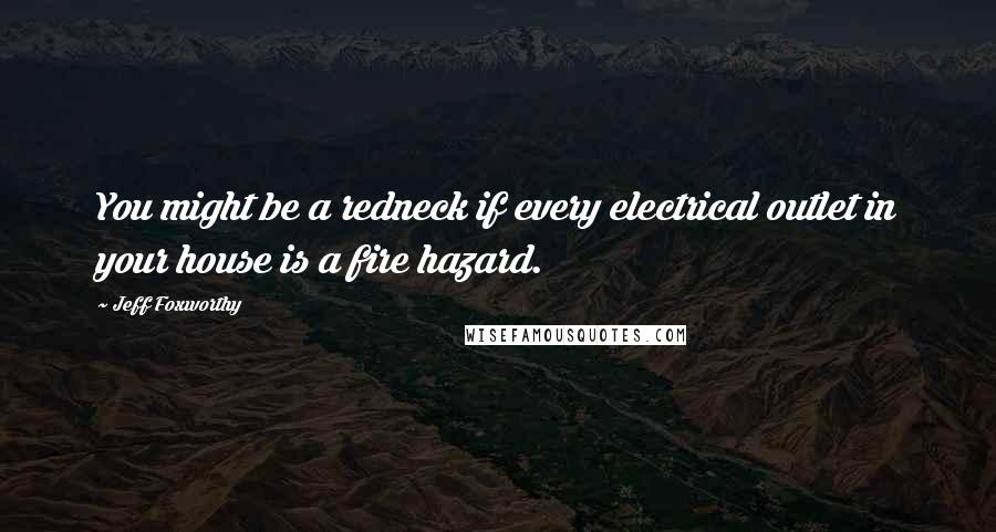 Jeff Foxworthy quotes: You might be a redneck if every electrical outlet in your house is a fire hazard. Jeff Foxworthy quotes: You might be a redneck if every electrical outlet in your house is a fire hazard.