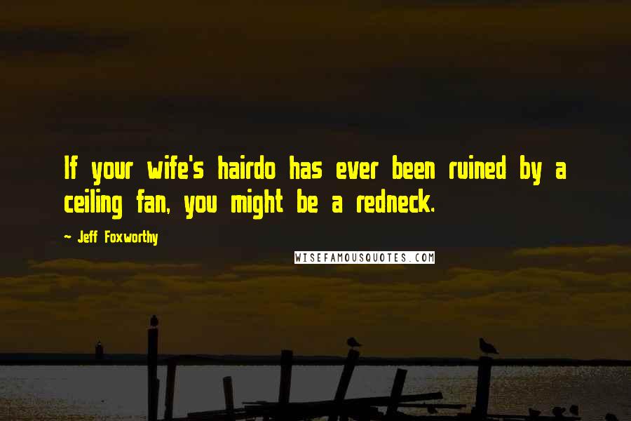 Jeff Foxworthy quotes: If your wife's hairdo has ever been ruined by a ceiling fan, you might be a redneck. Jeff Foxworthy quotes: If your wife's hairdo has ever been ruined by a ceiling fan, you might be a redneck.
