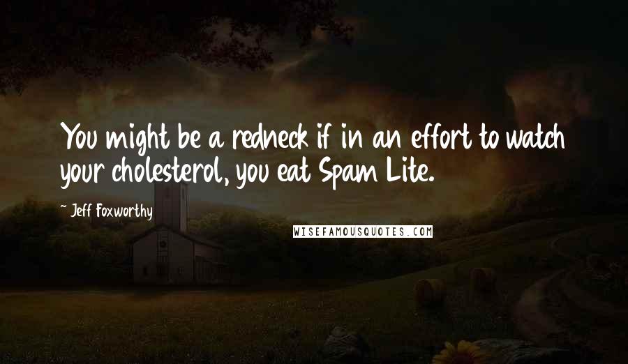 Jeff Foxworthy quotes: You might be a redneck if in an effort to watch your cholesterol, you eat Spam Lite. Jeff Foxworthy quotes: You might be a redneck if in an effort to watch your cholesterol, you eat Spam Lite.