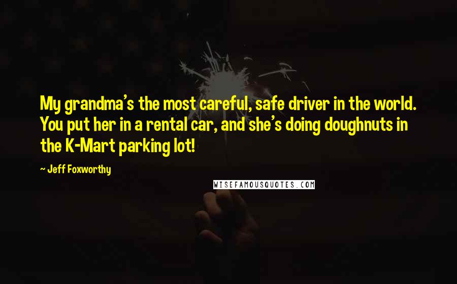 Jeff Foxworthy quotes: My grandma's the most careful, safe driver in the world. You put her in a rental car, and she's doing doughnuts in the K-Mart parking lot! Jeff Foxworthy quotes: My grandma's the most careful, safe driver in the world. You put her in a rental car, and she's doing doughnuts in the K-Mart parking lot!