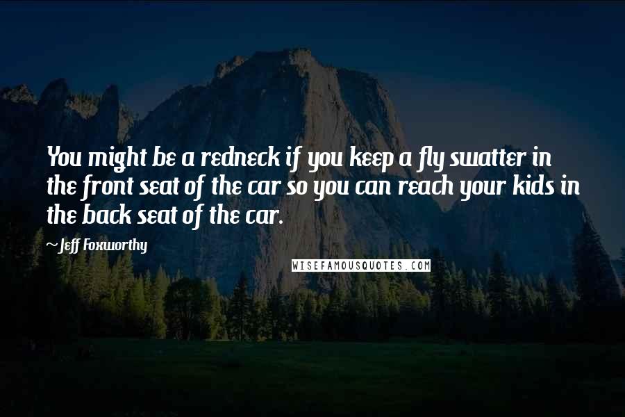Jeff Foxworthy quotes: You might be a redneck if you keep a fly swatter in the front seat of the car so you can reach your kids in the back seat of the