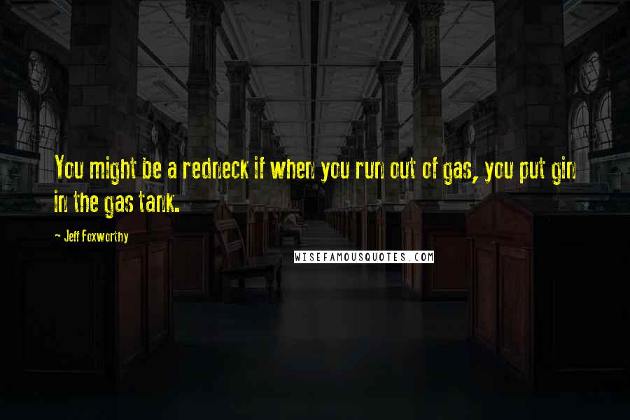 Jeff Foxworthy quotes: You might be a redneck if when you run out of gas, you put gin in the gas tank.