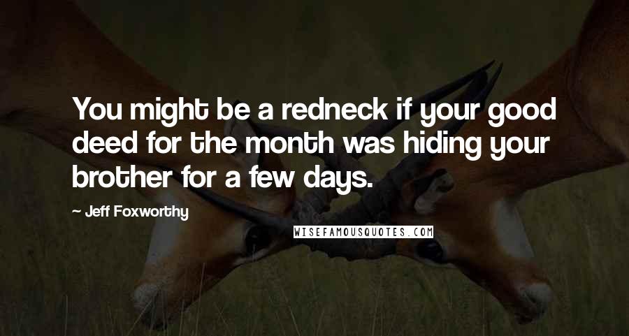 Jeff Foxworthy quotes: You might be a redneck if your good deed for the month was hiding your brother for a few days. Jeff Foxworthy quotes: You might be a redneck if your good deed for the month was hiding your brother for a few days.