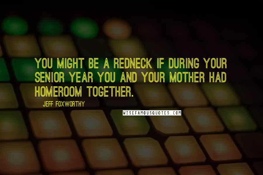 Jeff Foxworthy quotes: You might be a redneck if during your senior year you and your mother had homeroom together.