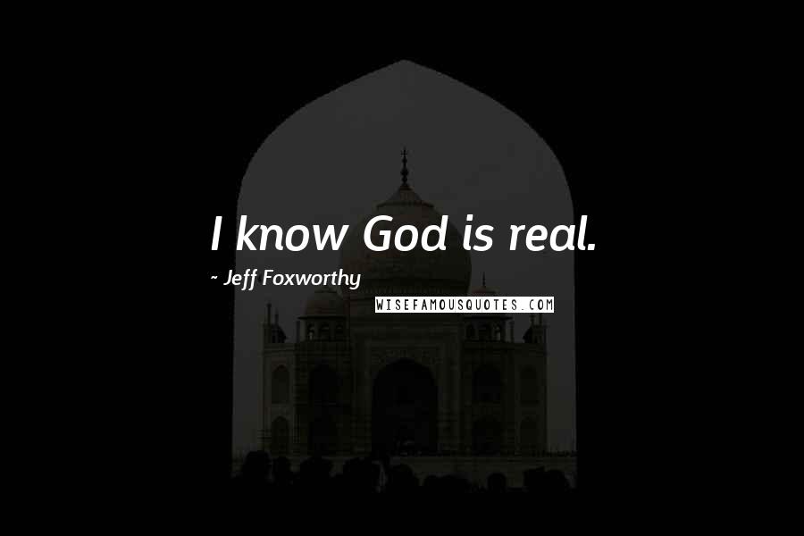 Jeff Foxworthy quotes: I know God is real.