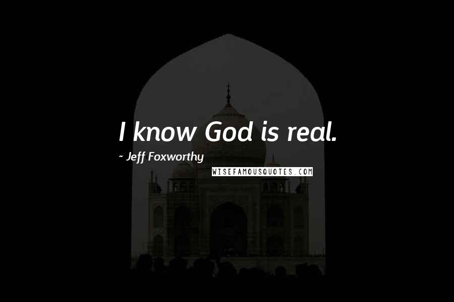 Jeff Foxworthy quotes: I know God is real. Jeff Foxworthy quotes: I know God is real.