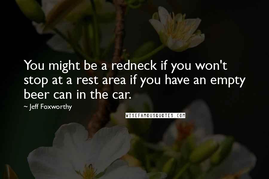 Jeff Foxworthy quotes: You might be a redneck if you won't stop at a rest area if you have an empty beer can in the car. Jeff Foxworthy quotes: You might be a redneck if you won't stop at a rest area if you have an empty beer can in the car.