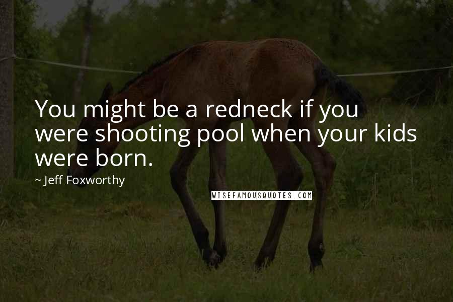 Jeff Foxworthy quotes: You might be a redneck if you were shooting pool when your kids were born. Jeff Foxworthy quotes: You might be a redneck if you were shooting pool when your kids were born.