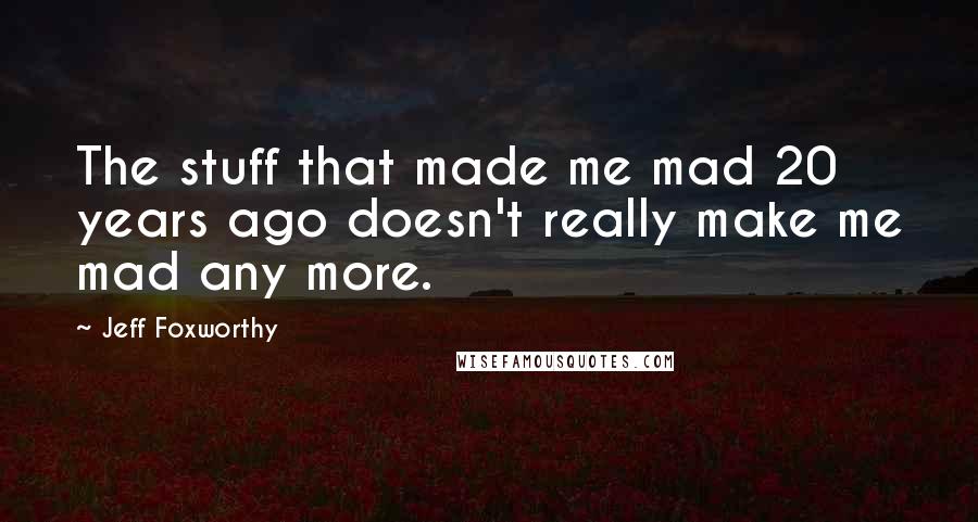 Jeff Foxworthy quotes: The stuff that made me mad 20 years ago doesn't really make me mad any more.