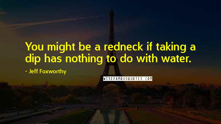 Jeff Foxworthy quotes: You might be a redneck if taking a dip has nothing to do with water. Jeff Foxworthy quotes: You might be a redneck if taking a dip has nothing to do with water.