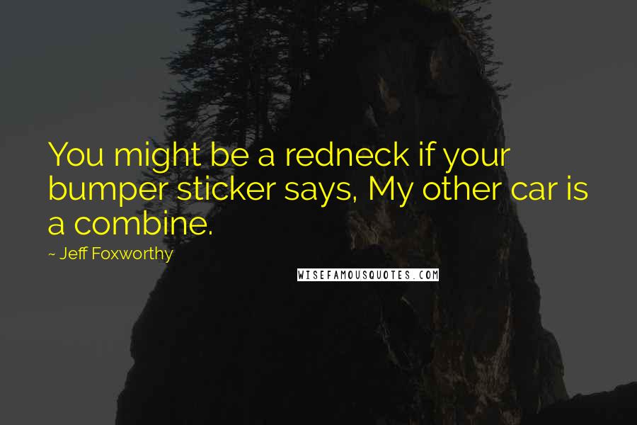 Jeff Foxworthy quotes: You might be a redneck if your bumper sticker says, My other car is a combine. Jeff Foxworthy quotes: You might be a redneck if your bumper sticker says, My other car is a combine.
