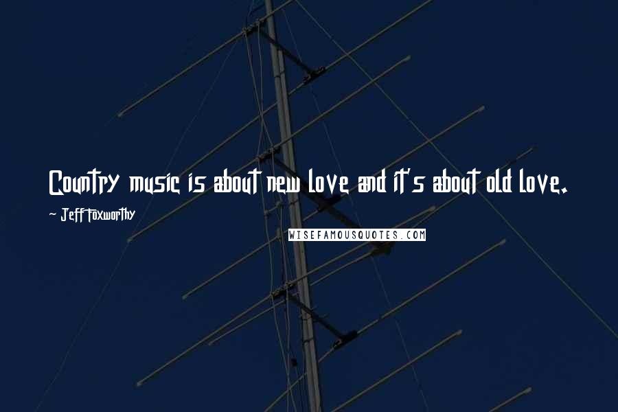 Jeff Foxworthy quotes: Country music is about new love and it's about old love. Jeff Foxworthy quotes: Country music is about new love and it's about old love.