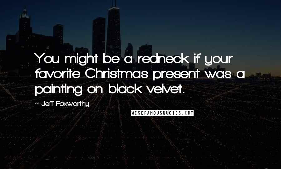 Jeff Foxworthy quotes: You might be a redneck if your favorite Christmas present was a painting on black velvet. Jeff Foxworthy quotes: You might be a redneck if your favorite Christmas present was a painting on black velvet.
