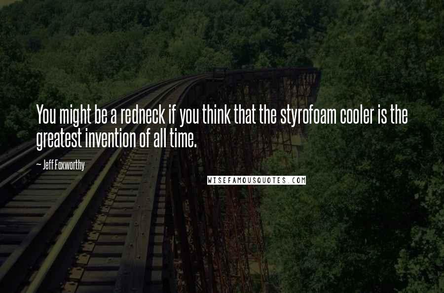 Jeff Foxworthy quotes: You might be a redneck if you think that the styrofoam cooler is the greatest invention of all time.