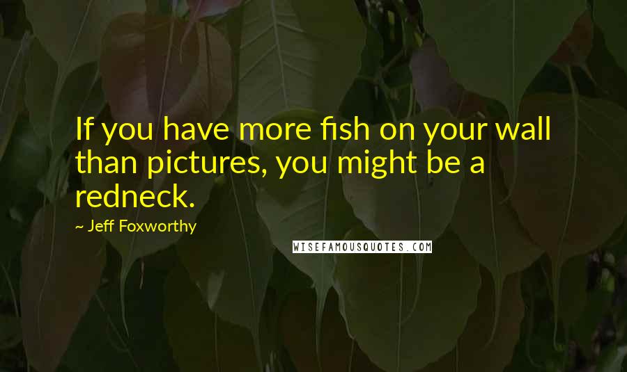 Jeff Foxworthy quotes: If you have more fish on your wall than pictures, you might be a redneck. Jeff Foxworthy quotes: If you have more fish on your wall than pictures, you might be a redneck.