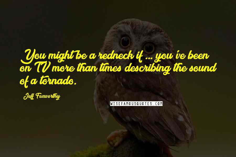 Jeff Foxworthy quotes: You might be a redneck if ... you've been on TV more than times describing the sound of a tornado. Jeff Foxworthy quotes: You might be a redneck if ... you've been on TV more than times describing the sound of a tornado.