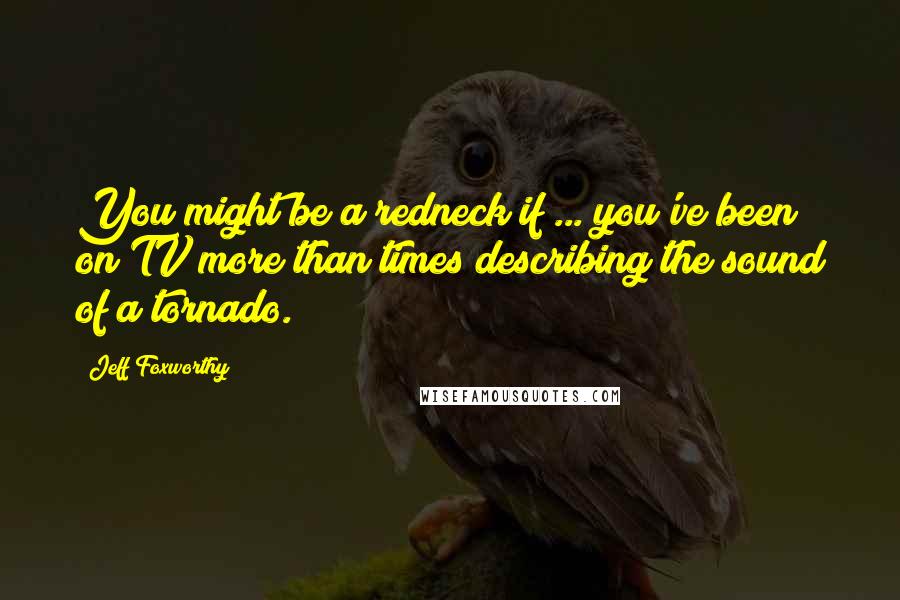 Jeff Foxworthy quotes: You might be a redneck if ... you've been on TV more than times describing the sound of a tornado.