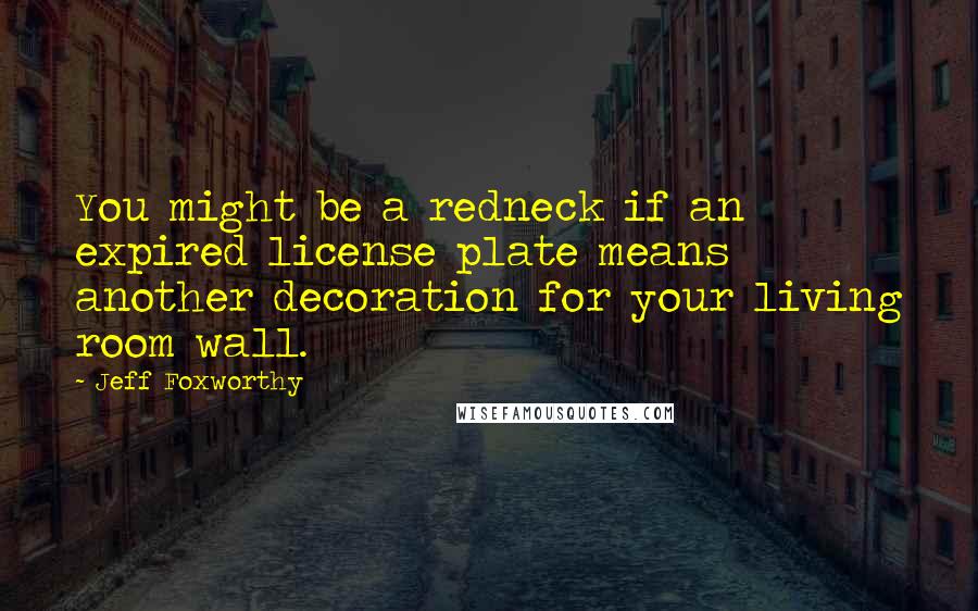 Jeff Foxworthy quotes: You might be a redneck if an expired license plate means another decoration for your living room wall. Jeff Foxworthy quotes: You might be a redneck if an expired license plate means another decoration for your living room wall.