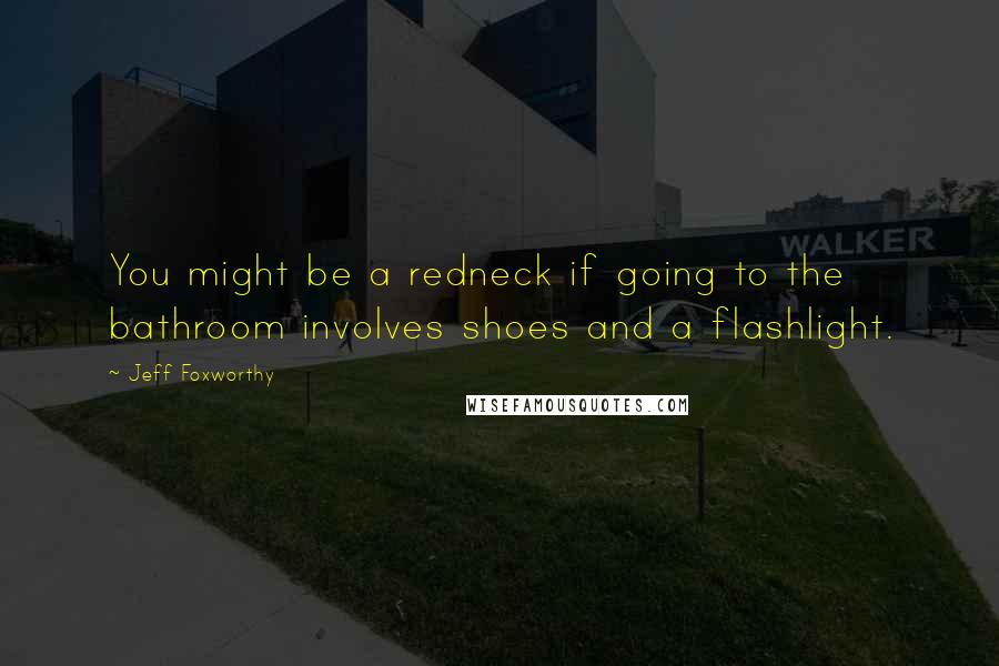 Jeff Foxworthy quotes: You might be a redneck if going to the bathroom involves shoes and a flashlight. Jeff Foxworthy quotes: You might be a redneck if going to the bathroom involves shoes and a flashlight.