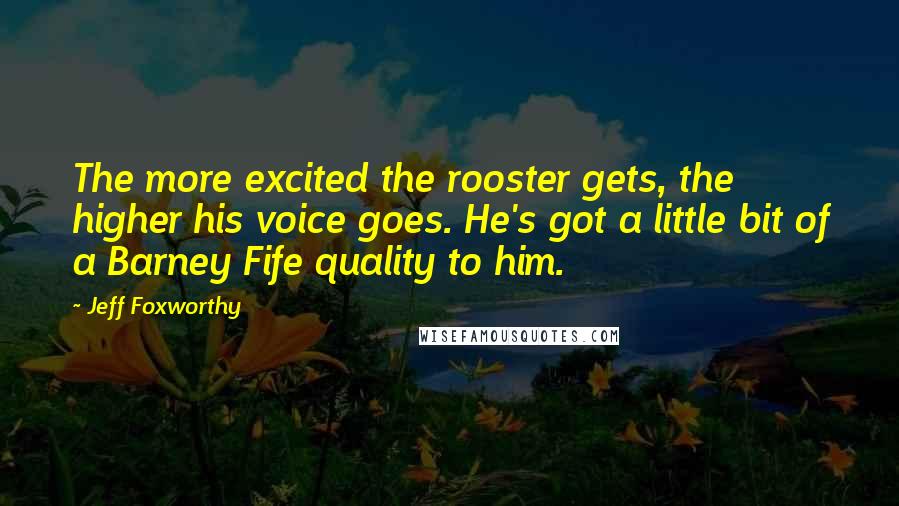 Jeff Foxworthy quotes: The more excited the rooster gets, the higher his voice goes. He's got a little bit of a Barney Fife quality to him.