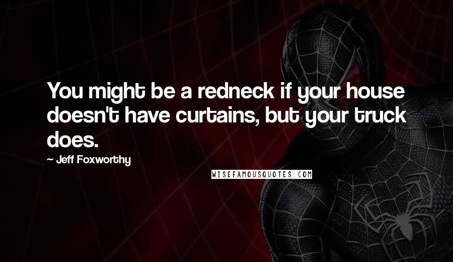 Jeff Foxworthy quotes: You might be a redneck if your house doesn't have curtains, but your truck does.