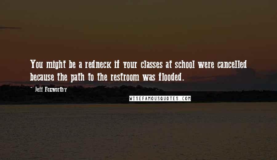Jeff Foxworthy quotes: You might be a redneck if your classes at school were cancelled because the path to the restroom was flooded.