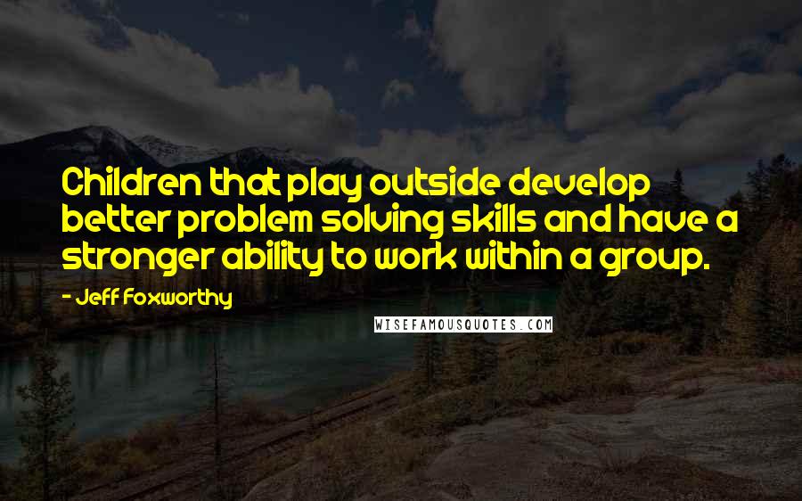 Jeff Foxworthy quotes: Children that play outside develop better problem solving skills and have a stronger ability to work within a group. Jeff Foxworthy quotes: Children that play outside develop better problem solving skills and have a stronger ability to work within a group.