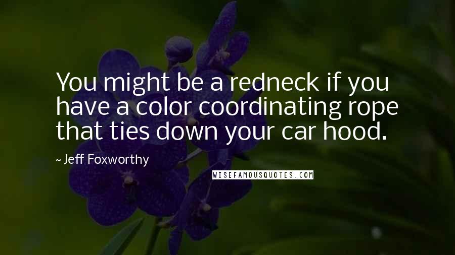 Jeff Foxworthy quotes: You might be a redneck if you have a color coordinating rope that ties down your car hood.