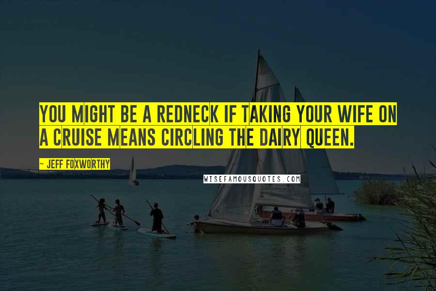 Jeff Foxworthy quotes: You might be a redneck if taking your wife on a cruise means circling the Dairy Queen.