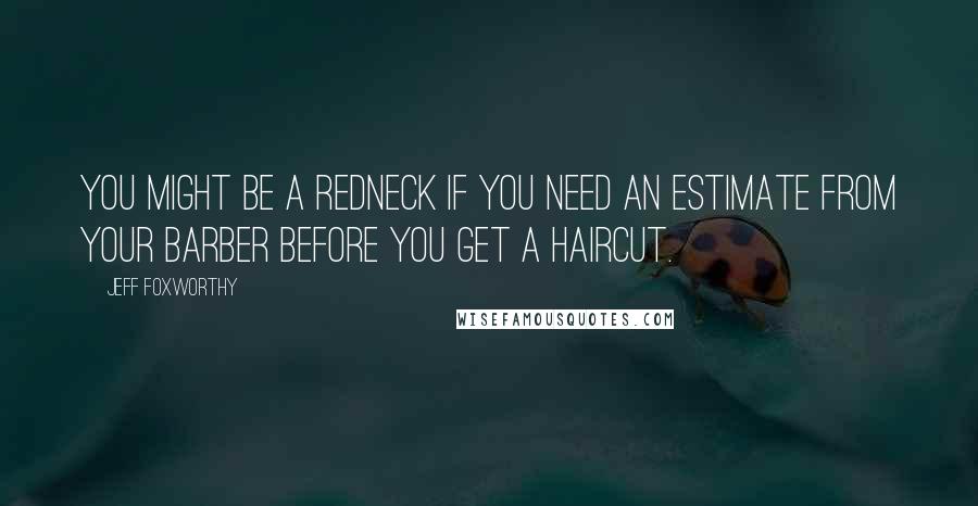 Jeff Foxworthy quotes: You might be a redneck if you need an estimate from your barber before you get a haircut.