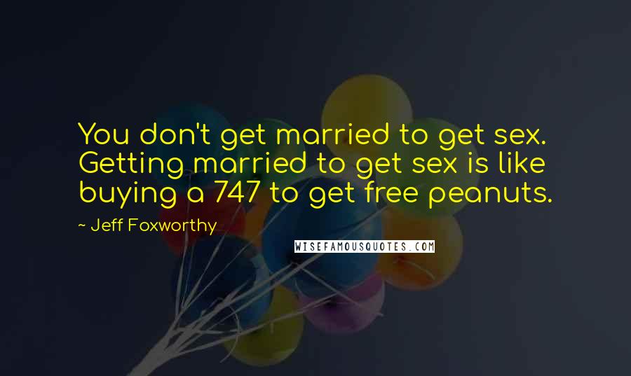 Jeff Foxworthy quotes: You don't get married to get sex. Getting married to get sex is like buying a 747 to get free peanuts. Jeff Foxworthy quotes: You don't get married to get sex. Getting married to get sex is like buying a 747 to get free peanuts.