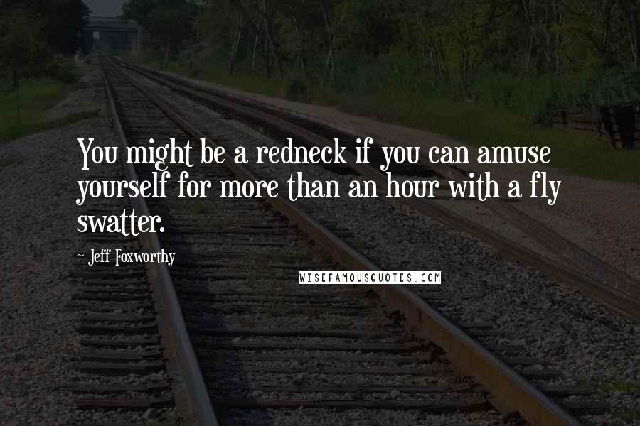 Jeff Foxworthy quotes: You might be a redneck if you can amuse yourself for more than an hour with a fly swatter. Jeff Foxworthy quotes: You might be a redneck if you can amuse yourself for more than an hour with a fly swatter.