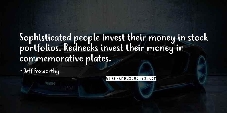 Jeff Foxworthy quotes: Sophisticated people invest their money in stock portfolios. Rednecks invest their money in commemorative plates.