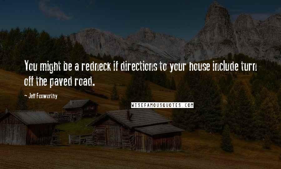 Jeff Foxworthy quotes: You might be a redneck if directions to your house include turn off the paved road.