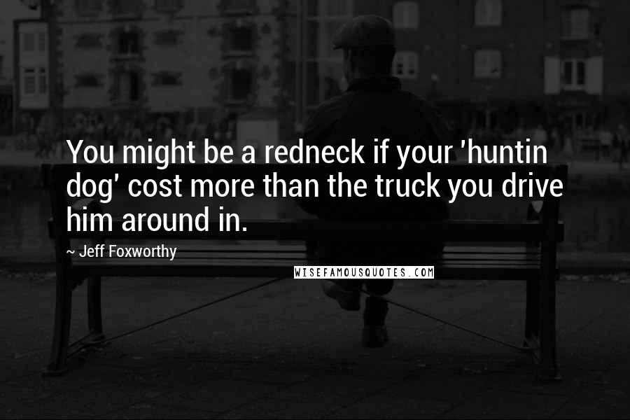 Jeff Foxworthy quotes: You might be a redneck if your 'huntin dog' cost more than the truck you drive him around in. Jeff Foxworthy quotes: You might be a redneck if your 'huntin dog' cost more than the truck you drive him around in.