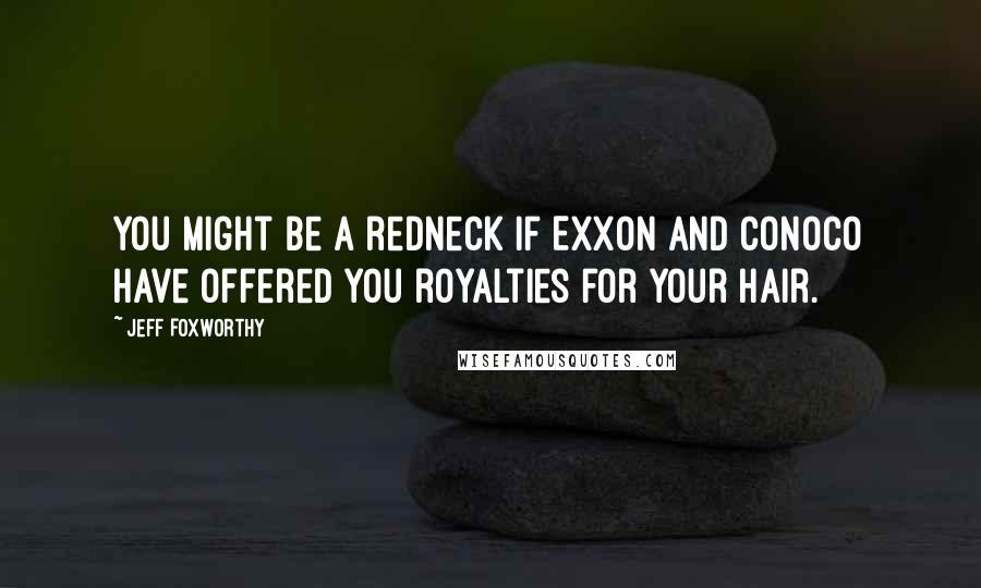 Jeff Foxworthy quotes: You might be a redneck if Exxon and Conoco have offered you royalties for your hair. Jeff Foxworthy quotes: You might be a redneck if Exxon and Conoco have offered you royalties for your hair.
