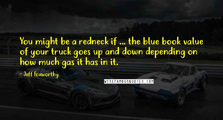 Jeff Foxworthy quotes: You might be a redneck if ... the blue book value of your truck goes up and down depending on how much gas it has in it. Jeff Foxworthy quotes: You might be a redneck if ... the blue book value of your truck goes up and down depending on how much gas it has in it.