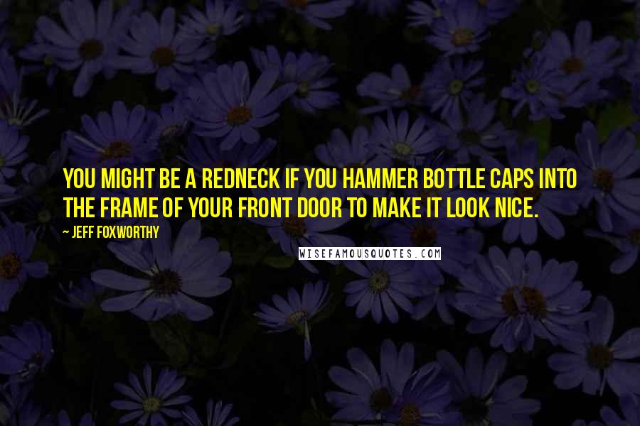 Jeff Foxworthy quotes: You might be a redneck if you hammer bottle caps into the frame of your front door to make it look nice. Jeff Foxworthy quotes: You might be a redneck if you hammer bottle caps into the frame of your front door to make it look nice.