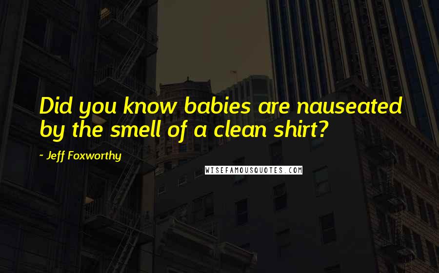 Jeff Foxworthy quotes: Did you know babies are nauseated by the smell of a clean shirt? Jeff Foxworthy quotes: Did you know babies are nauseated by the smell of a clean shirt?