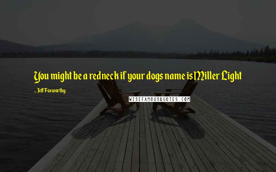 Jeff Foxworthy quotes: You might be a redneck if your dogs name is Miller Light Jeff Foxworthy quotes: You might be a redneck if your dogs name is Miller Light