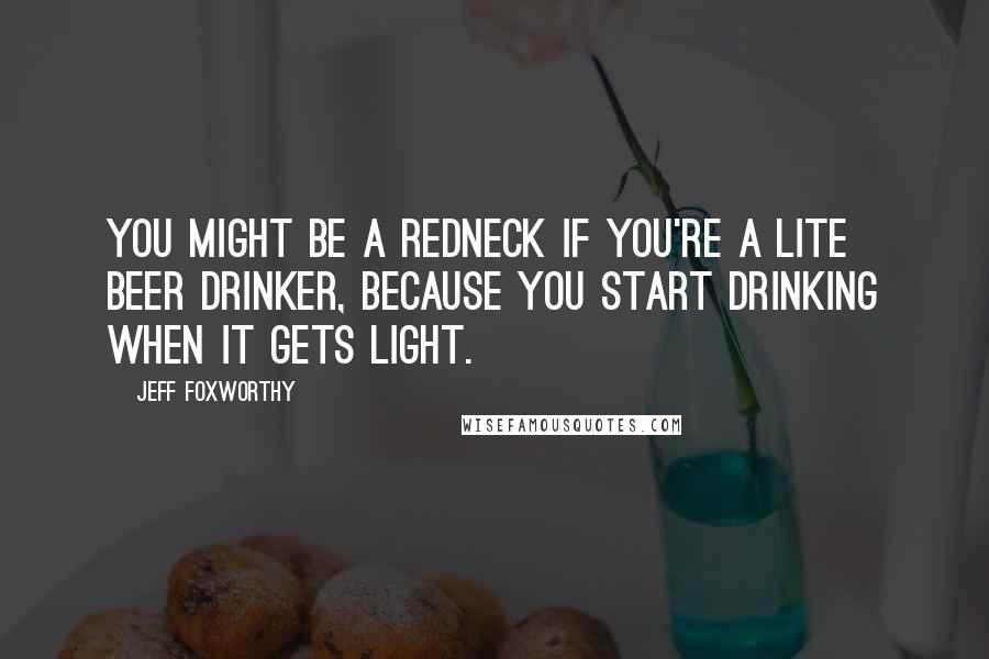 Jeff Foxworthy quotes: You might be a redneck if you're a lite beer drinker, because you start drinking when it gets light. Jeff Foxworthy quotes: You might be a redneck if you're a lite beer drinker, because you start drinking when it gets light.